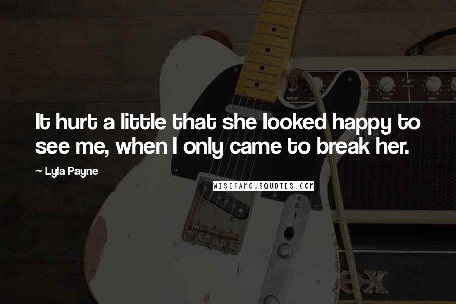 Lyla Payne Quotes: It hurt a little that she looked happy to see me, when I only came to break her.