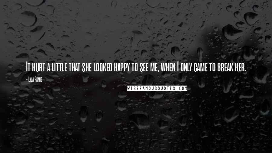 Lyla Payne Quotes: It hurt a little that she looked happy to see me, when I only came to break her.