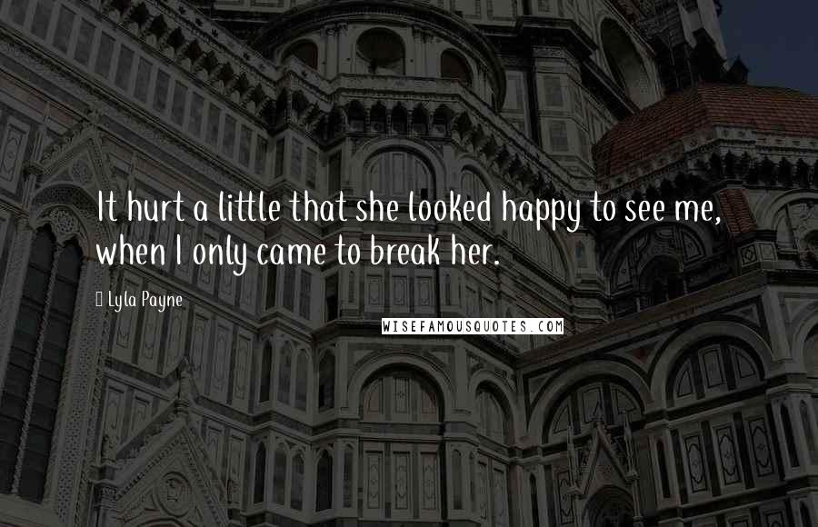 Lyla Payne Quotes: It hurt a little that she looked happy to see me, when I only came to break her.