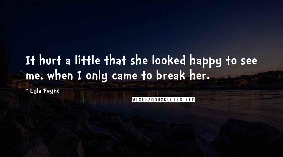 Lyla Payne Quotes: It hurt a little that she looked happy to see me, when I only came to break her.