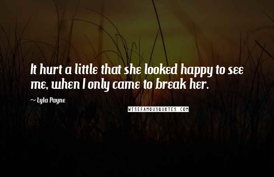 Lyla Payne Quotes: It hurt a little that she looked happy to see me, when I only came to break her.