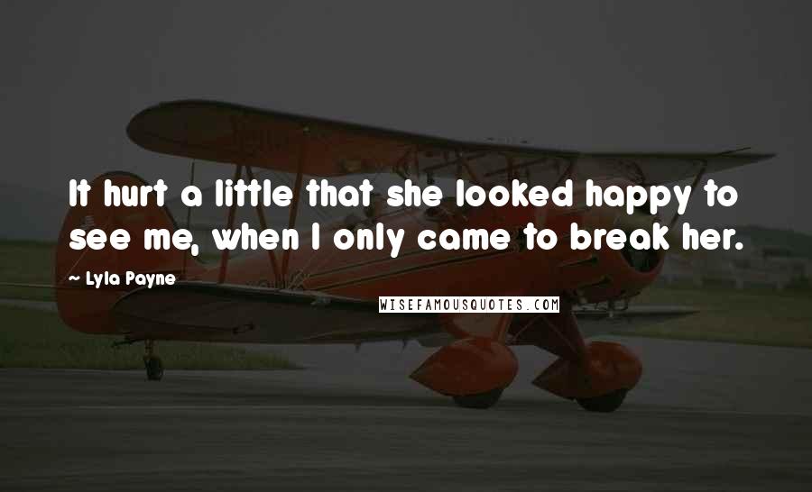 Lyla Payne Quotes: It hurt a little that she looked happy to see me, when I only came to break her.