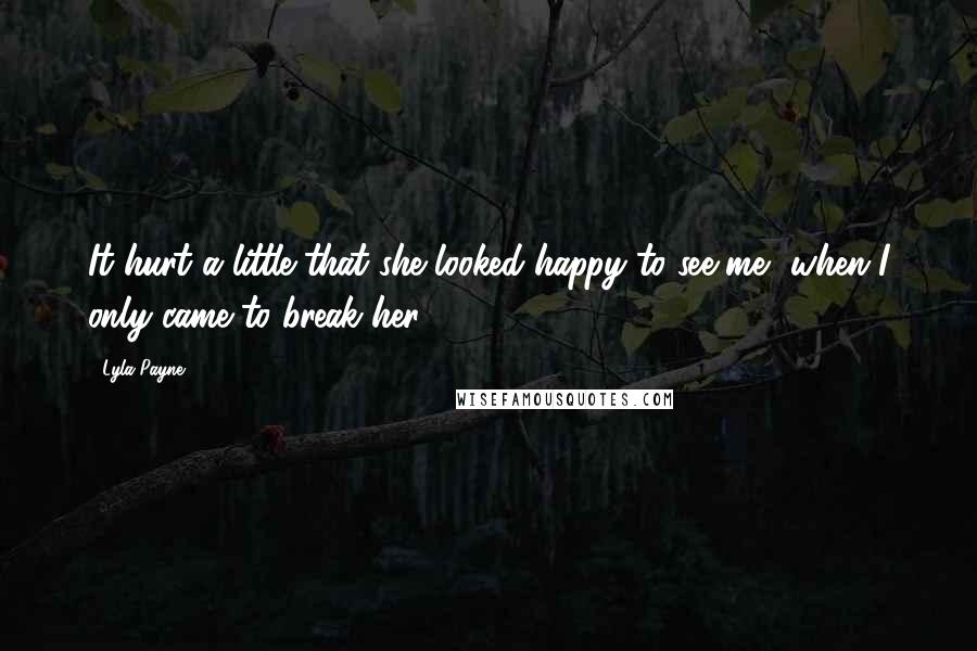 Lyla Payne Quotes: It hurt a little that she looked happy to see me, when I only came to break her.