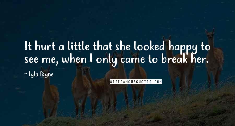 Lyla Payne Quotes: It hurt a little that she looked happy to see me, when I only came to break her.