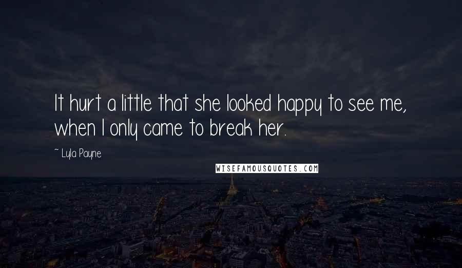 Lyla Payne Quotes: It hurt a little that she looked happy to see me, when I only came to break her.