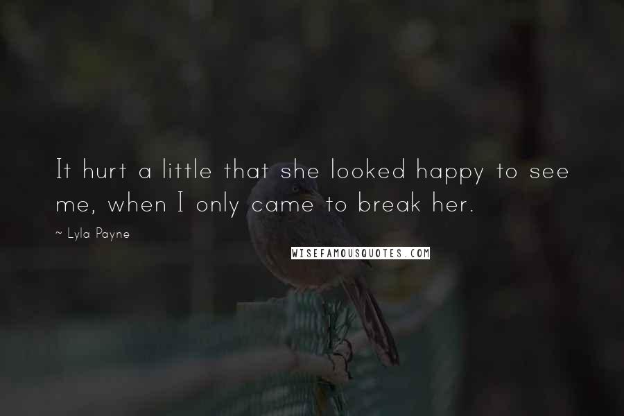 Lyla Payne Quotes: It hurt a little that she looked happy to see me, when I only came to break her.