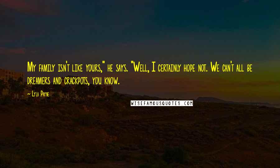 Lyla Payne Quotes: My family isn't like yours," he says. "Well, I certainly hope not. We can't all be dreamers and crackpots, you know.