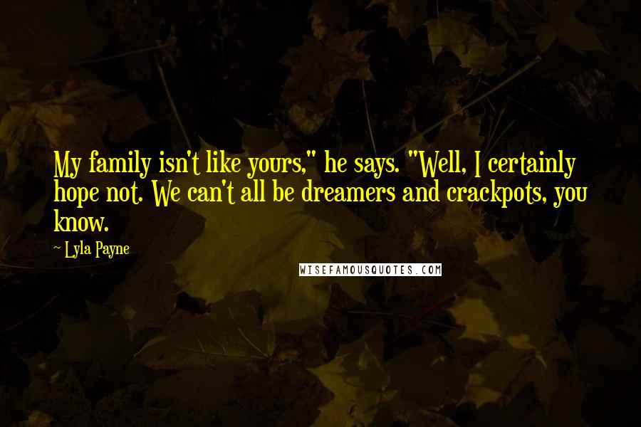 Lyla Payne Quotes: My family isn't like yours," he says. "Well, I certainly hope not. We can't all be dreamers and crackpots, you know.