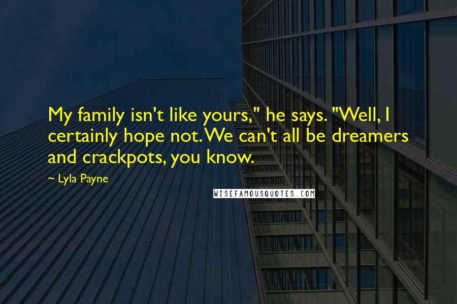 Lyla Payne Quotes: My family isn't like yours," he says. "Well, I certainly hope not. We can't all be dreamers and crackpots, you know.