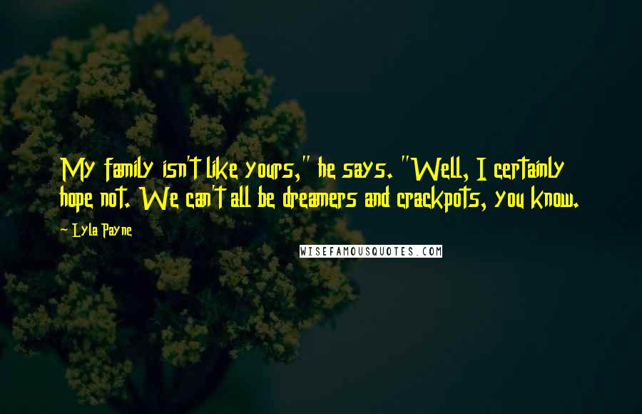 Lyla Payne Quotes: My family isn't like yours," he says. "Well, I certainly hope not. We can't all be dreamers and crackpots, you know.