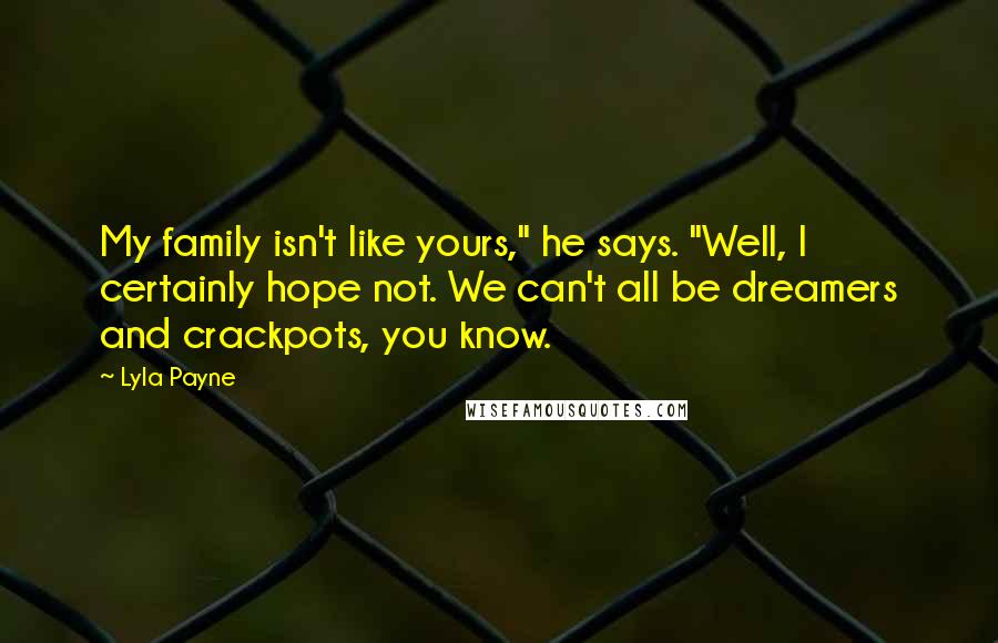Lyla Payne Quotes: My family isn't like yours," he says. "Well, I certainly hope not. We can't all be dreamers and crackpots, you know.