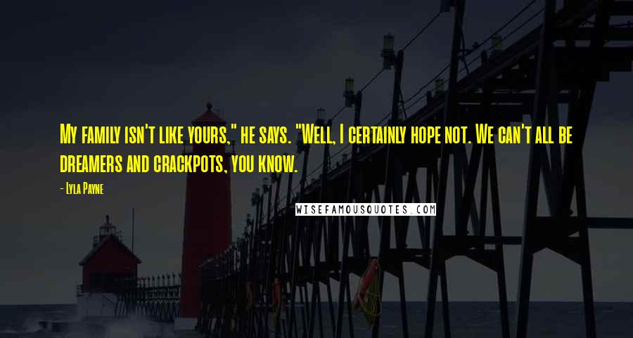 Lyla Payne Quotes: My family isn't like yours," he says. "Well, I certainly hope not. We can't all be dreamers and crackpots, you know.