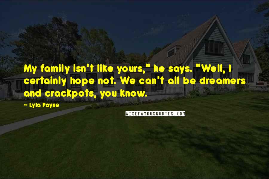 Lyla Payne Quotes: My family isn't like yours," he says. "Well, I certainly hope not. We can't all be dreamers and crackpots, you know.