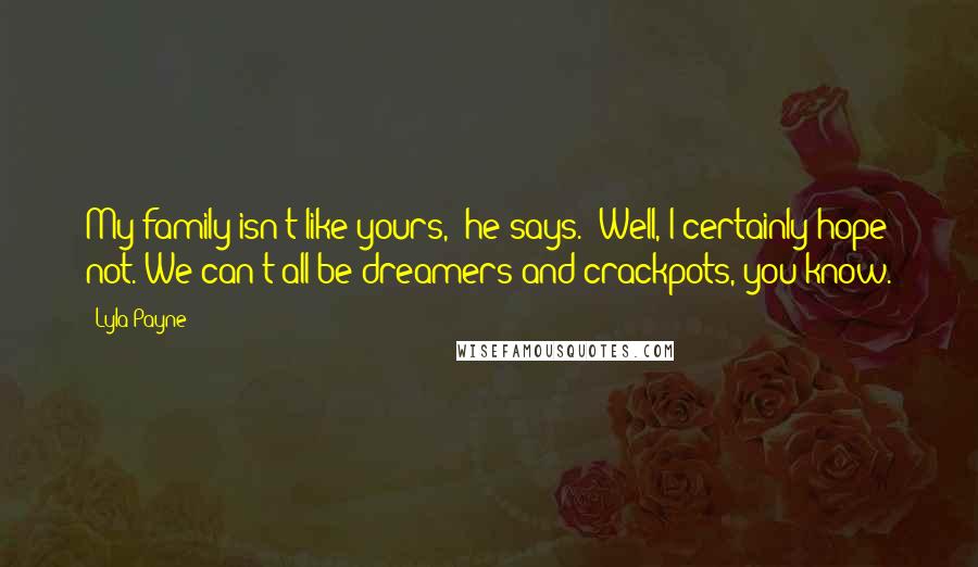 Lyla Payne Quotes: My family isn't like yours," he says. "Well, I certainly hope not. We can't all be dreamers and crackpots, you know.