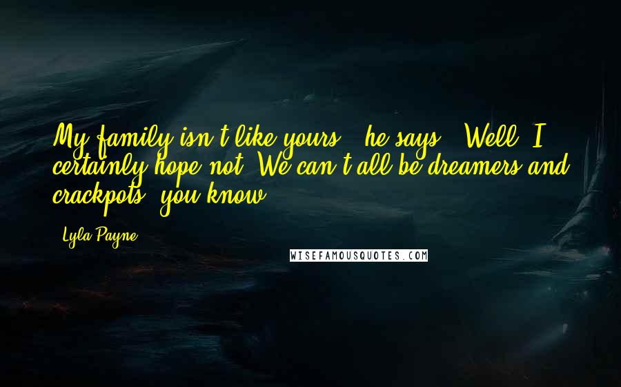 Lyla Payne Quotes: My family isn't like yours," he says. "Well, I certainly hope not. We can't all be dreamers and crackpots, you know.