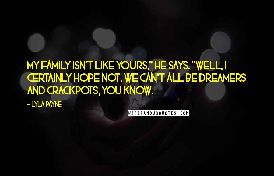 Lyla Payne Quotes: My family isn't like yours," he says. "Well, I certainly hope not. We can't all be dreamers and crackpots, you know.