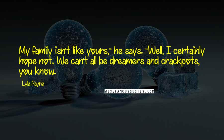 Lyla Payne Quotes: My family isn't like yours," he says. "Well, I certainly hope not. We can't all be dreamers and crackpots, you know.