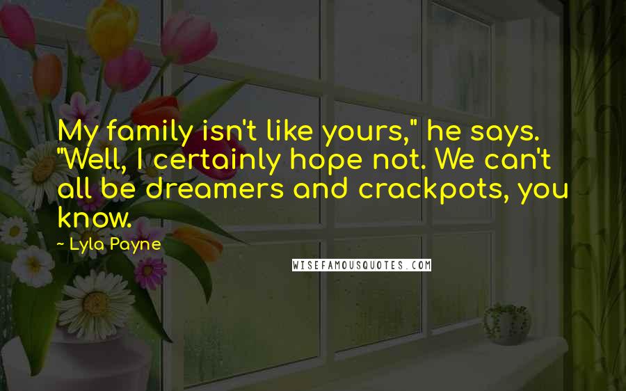 Lyla Payne Quotes: My family isn't like yours," he says. "Well, I certainly hope not. We can't all be dreamers and crackpots, you know.