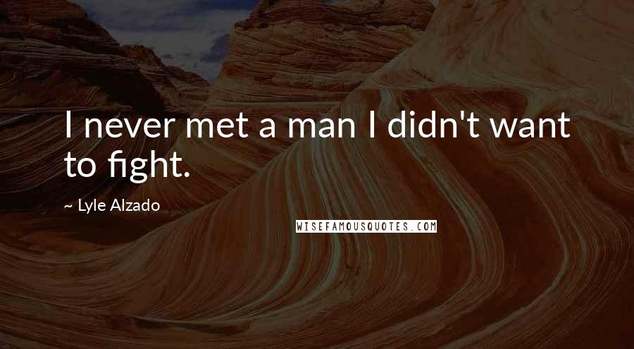 Lyle Alzado Quotes: I never met a man I didn't want to fight.