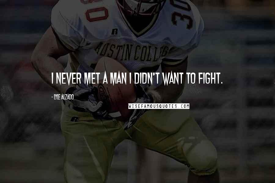 Lyle Alzado Quotes: I never met a man I didn't want to fight.