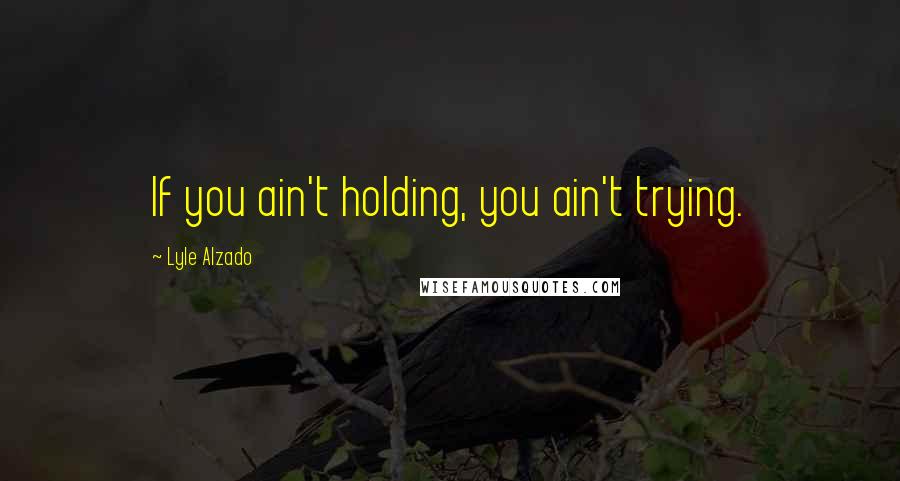 Lyle Alzado Quotes: If you ain't holding, you ain't trying.