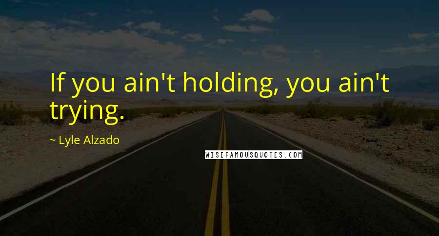 Lyle Alzado Quotes: If you ain't holding, you ain't trying.