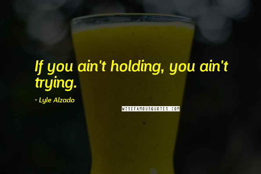 Lyle Alzado Quotes: If you ain't holding, you ain't trying.