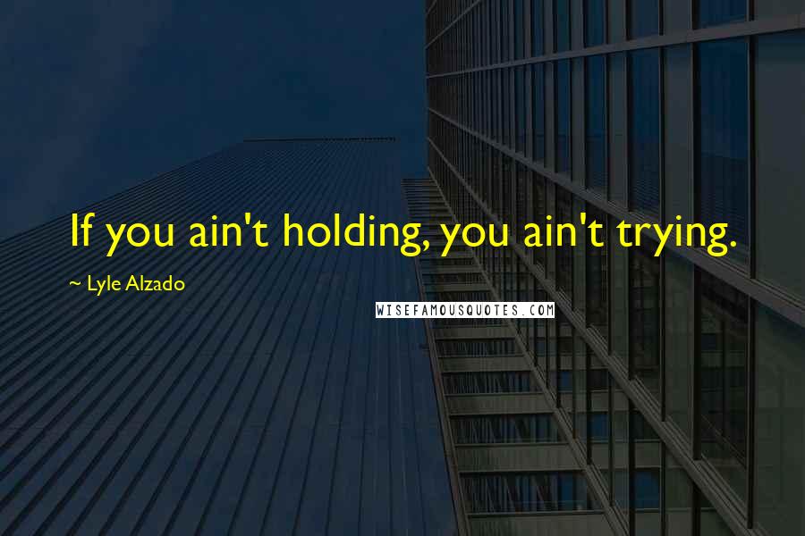 Lyle Alzado Quotes: If you ain't holding, you ain't trying.