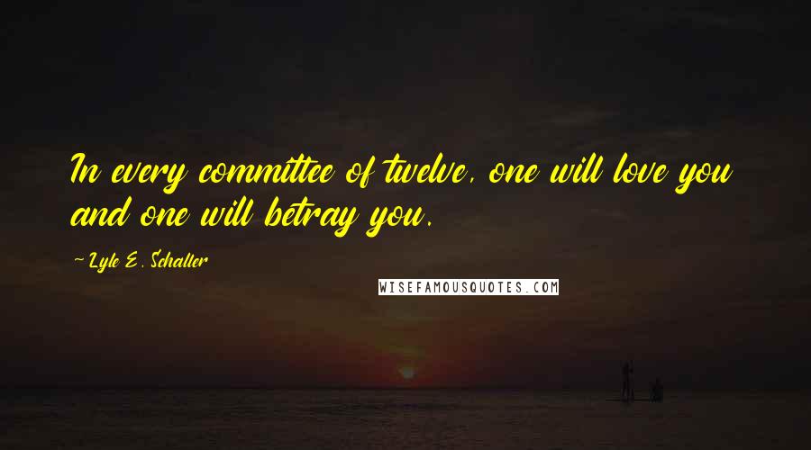 Lyle E. Schaller Quotes: In every committee of twelve, one will love you and one will betray you.