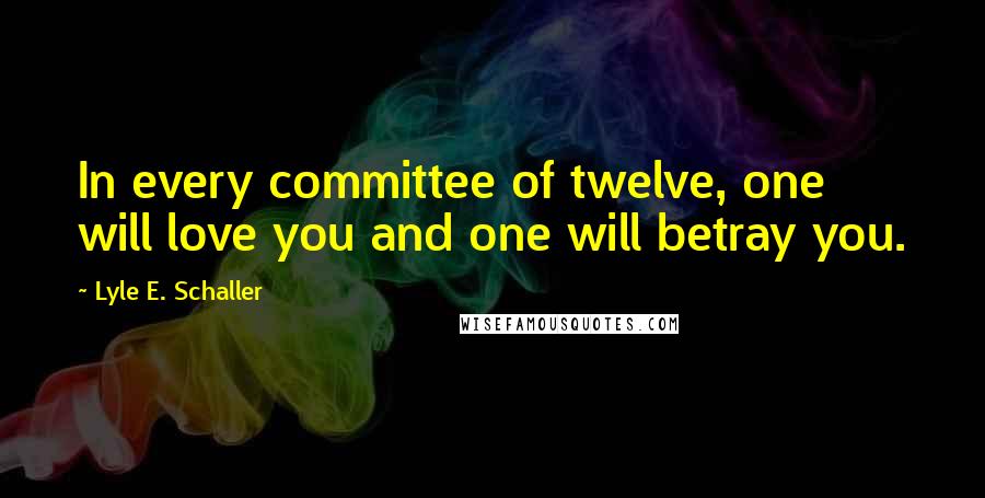 Lyle E. Schaller Quotes: In every committee of twelve, one will love you and one will betray you.