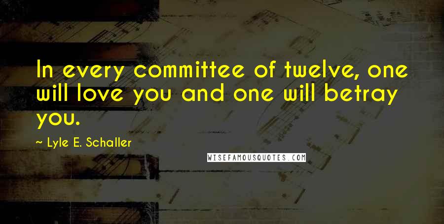 Lyle E. Schaller Quotes: In every committee of twelve, one will love you and one will betray you.