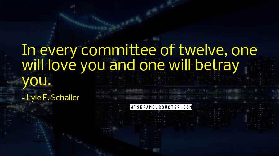 Lyle E. Schaller Quotes: In every committee of twelve, one will love you and one will betray you.