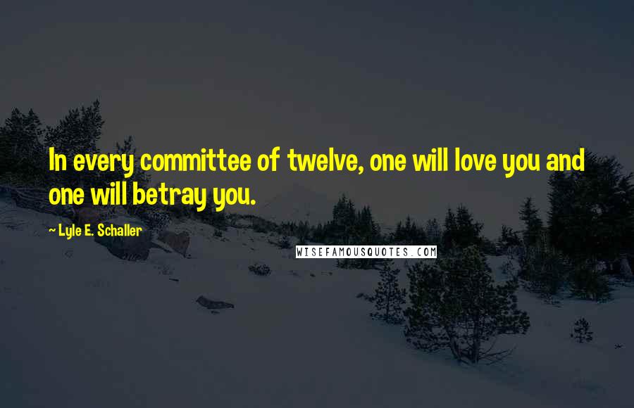 Lyle E. Schaller Quotes: In every committee of twelve, one will love you and one will betray you.