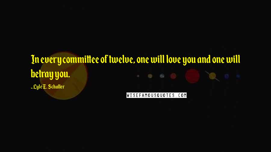 Lyle E. Schaller Quotes: In every committee of twelve, one will love you and one will betray you.