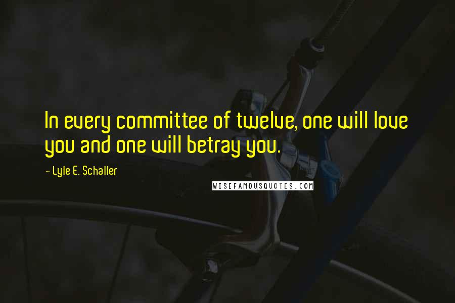 Lyle E. Schaller Quotes: In every committee of twelve, one will love you and one will betray you.