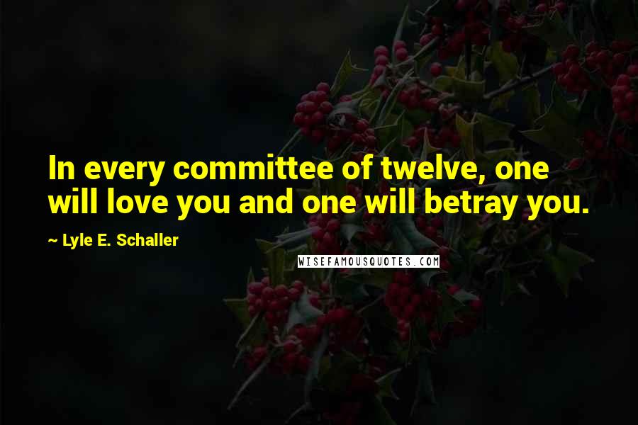 Lyle E. Schaller Quotes: In every committee of twelve, one will love you and one will betray you.