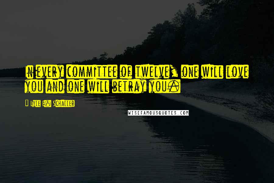 Lyle E. Schaller Quotes: In every committee of twelve, one will love you and one will betray you.