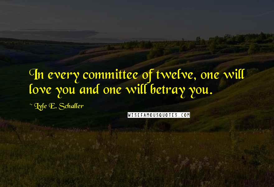 Lyle E. Schaller Quotes: In every committee of twelve, one will love you and one will betray you.