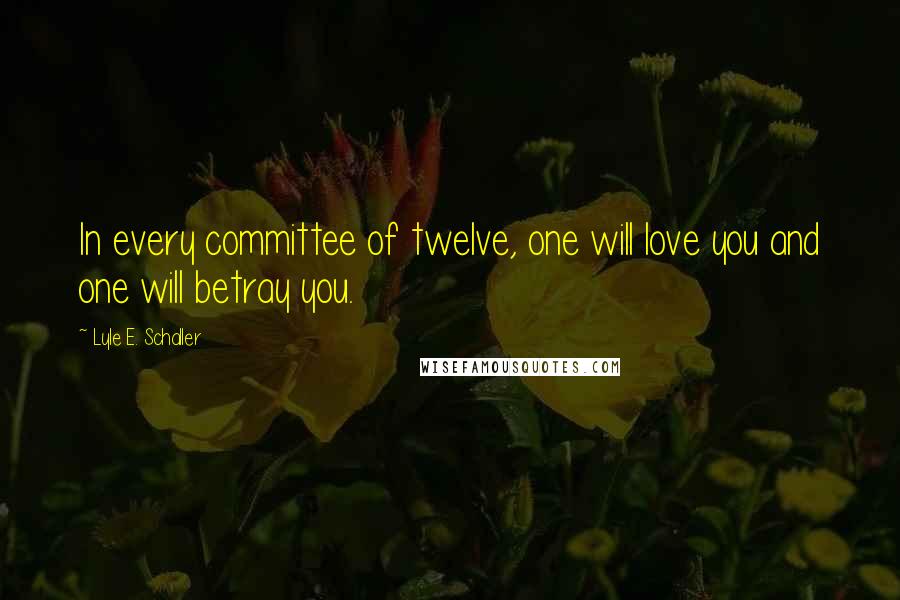 Lyle E. Schaller Quotes: In every committee of twelve, one will love you and one will betray you.