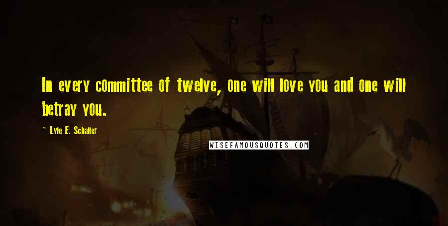 Lyle E. Schaller Quotes: In every committee of twelve, one will love you and one will betray you.