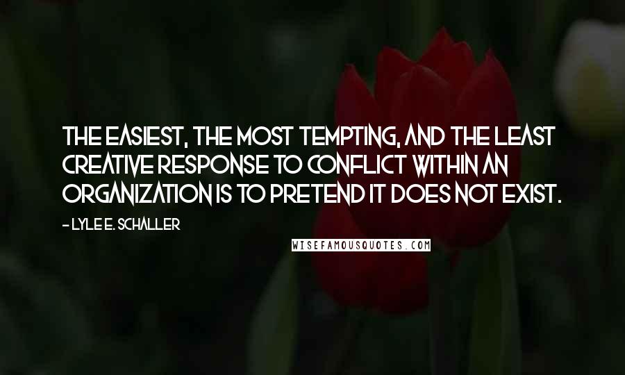 Lyle E. Schaller Quotes: The easiest, the most tempting, and the least creative response to conflict within an organization is to pretend it does not exist.