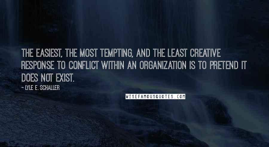 Lyle E. Schaller Quotes: The easiest, the most tempting, and the least creative response to conflict within an organization is to pretend it does not exist.