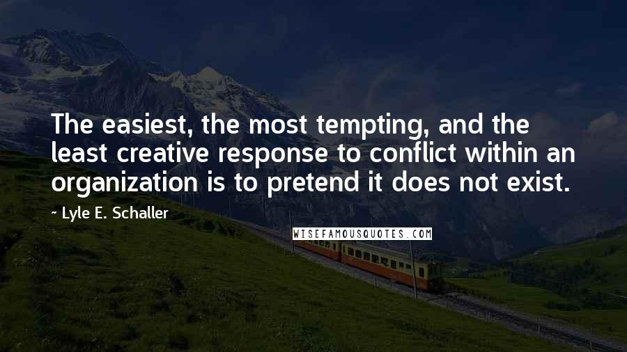 Lyle E. Schaller Quotes: The easiest, the most tempting, and the least creative response to conflict within an organization is to pretend it does not exist.