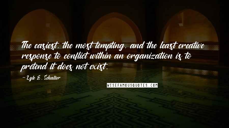 Lyle E. Schaller Quotes: The easiest, the most tempting, and the least creative response to conflict within an organization is to pretend it does not exist.