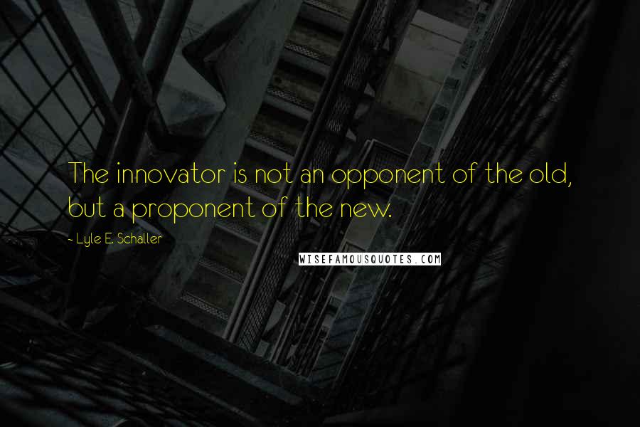 Lyle E. Schaller Quotes: The innovator is not an opponent of the old, but a proponent of the new.