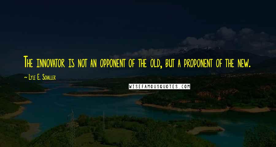 Lyle E. Schaller Quotes: The innovator is not an opponent of the old, but a proponent of the new.