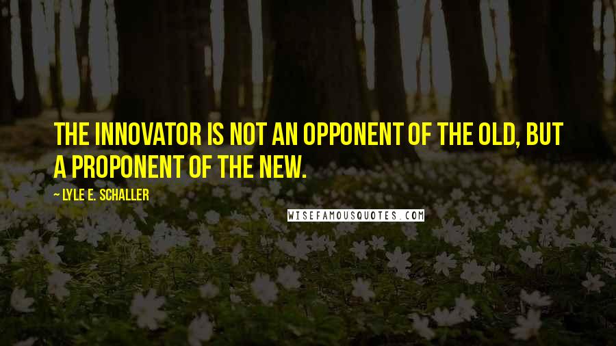 Lyle E. Schaller Quotes: The innovator is not an opponent of the old, but a proponent of the new.