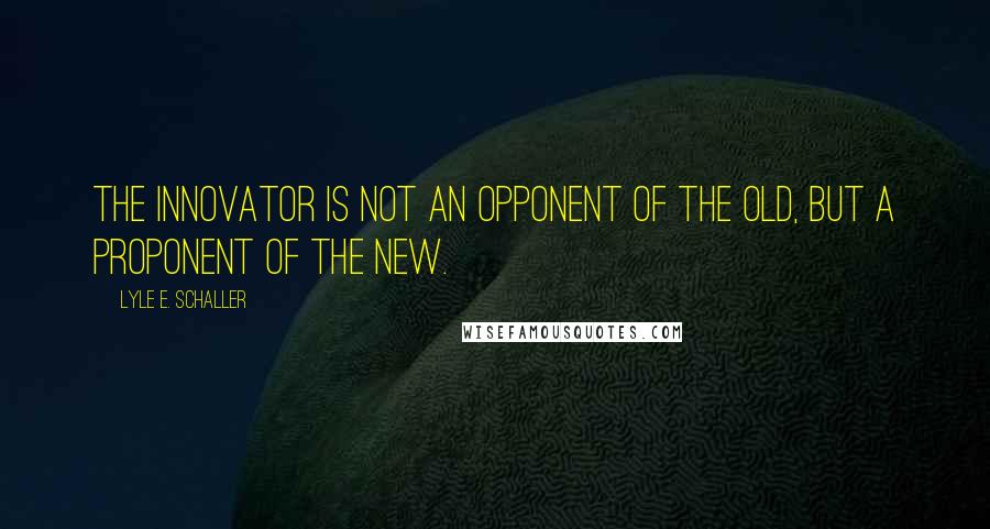 Lyle E. Schaller Quotes: The innovator is not an opponent of the old, but a proponent of the new.