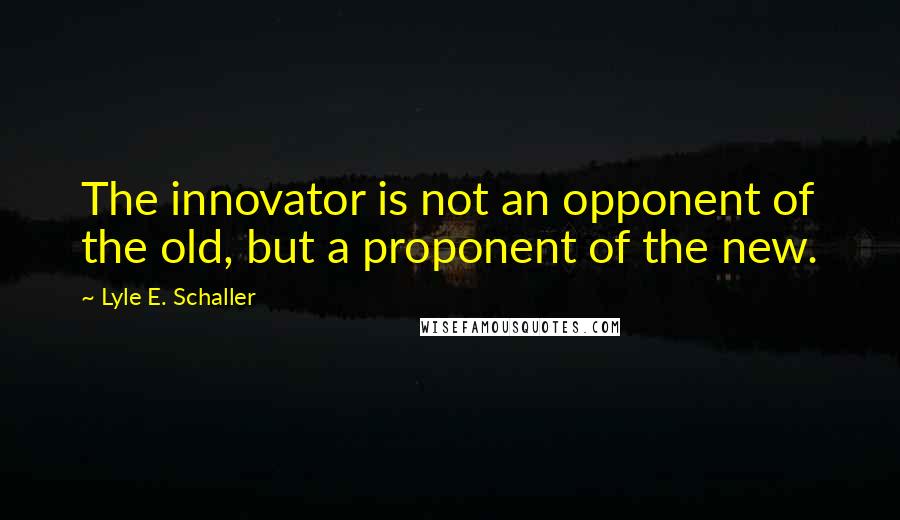 Lyle E. Schaller Quotes: The innovator is not an opponent of the old, but a proponent of the new.
