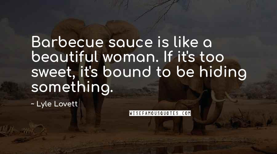 Lyle Lovett Quotes: Barbecue sauce is like a beautiful woman. If it's too sweet, it's bound to be hiding something.